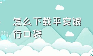 怎么下载平安银行口袋（下载平安口袋银行后怎么操作）