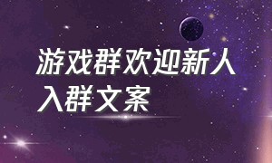 游戏群欢迎新人入群文案（欢迎进游戏群简短文案）