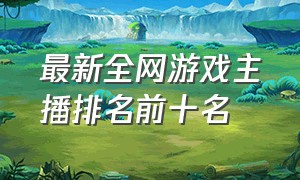 最新全网游戏主播排名前十名