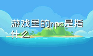 游戏里的npc是指什么