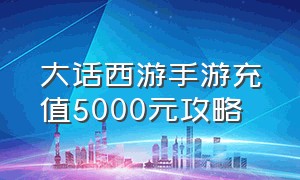 大话西游手游充值5000元攻略（大话西游手游2官网）