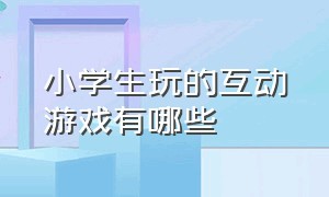 小学生玩的互动游戏有哪些