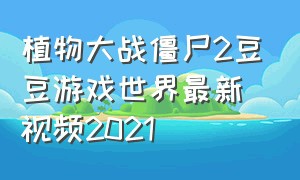 植物大战僵尸2豆豆游戏世界最新视频2021