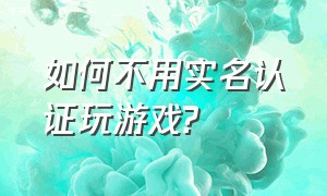 如何不用实名认证玩游戏?