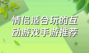 情侣适合玩的互动游戏手游推荐