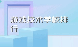 游戏技术学校排行（游戏编程学校排名前十名）