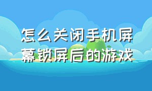 怎么关闭手机屏幕锁屏后的游戏