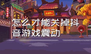 怎么才能关掉抖音游戏震动