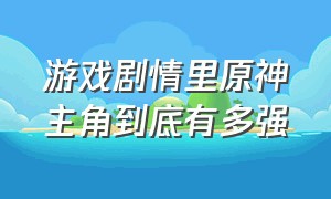 游戏剧情里原神主角到底有多强（原神的剧情是别的游戏无法超过的）