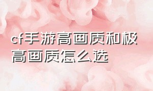 cf手游高画质和极高画质怎么选