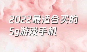 2022最适合买的5g游戏手机（游戏党最值得入手的5g手机）