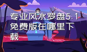 专业风水罗盘5.1免费版在哪里下载