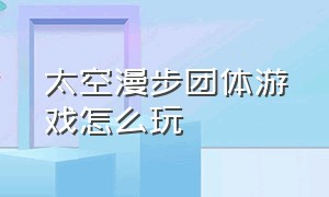 太空漫步团体游戏怎么玩