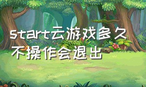 start云游戏多久不操作会退出