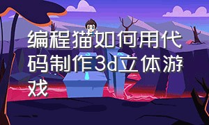 编程猫如何用代码制作3d立体游戏