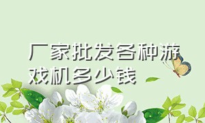 厂家批发各种游戏机多少钱（厂家批发各种游戏机多少钱一个）