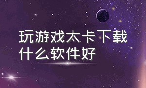 玩游戏太卡下载什么软件好