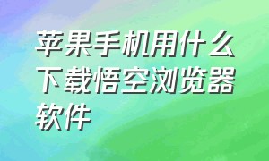 苹果手机用什么下载悟空浏览器软件（悟空浏览器苹果官网下载）