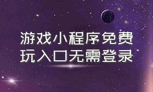 游戏小程序免费玩入口无需登录