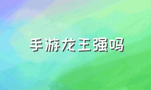 手游龙王强吗（手游龙王为什么没人玩）