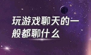 玩游戏聊天的一般都聊什么