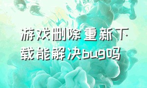 游戏删除重新下载能解决bug吗