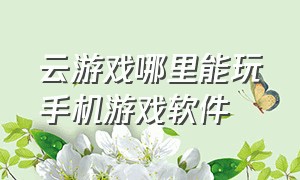 云游戏哪里能玩手机游戏软件（怎么下载免费云游戏里面的游戏）