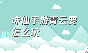 诛仙手游青云要怎么玩（诛仙手游折扣端）