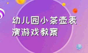 幼儿园小茶壶表演游戏教案（幼儿园音乐游戏《杯子游戏》教案）