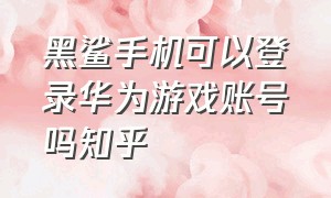 黑鲨手机可以登录华为游戏账号吗知乎