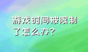 游戏时间被限制了怎么办?（游戏时间被限制了怎么办解除）