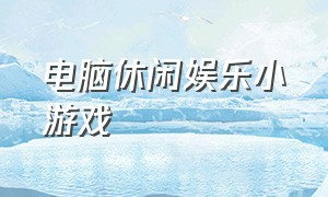 电脑休闲娱乐小游戏（电脑休闲小游戏在线玩）