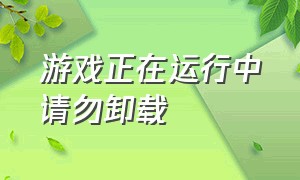 游戏正在运行中请勿卸载（检测到游戏正在运行请先退出游戏）