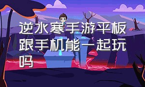 逆水寒手游平板跟手机能一起玩吗