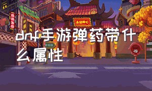 dnf手游弹药带什么属性（dnf手游弹药适合平民吗）