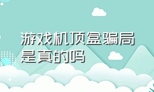 游戏机顶盒骗局是真的吗