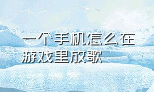 一个手机怎么在游戏里放歌（一个手机怎么在游戏里放歌呢）