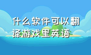 什么软件可以翻译游戏里英语（翻译软件可以翻译游戏中的英语吗）