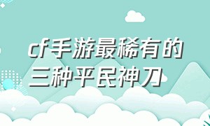 cf手游最稀有的三种平民神刀