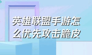 英雄联盟手游怎么优先攻击脆皮（英雄联盟手游怎么自如的攻击敌人）