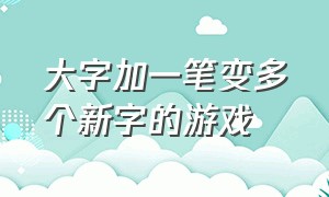 大字加一笔变多个新字的游戏