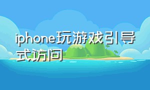 iphone玩游戏引导式访问（苹果手机打游戏引导式访问）