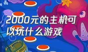 2000元的主机可以玩什么游戏（配置两千的电脑能玩什么游戏）