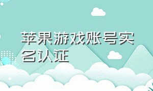 苹果游戏账号实名认证（苹果手机游戏账号怎么实名制）