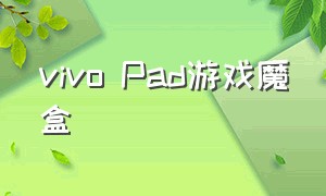 vivo Pad游戏魔盒（vivopad游戏魔盒最新版本）