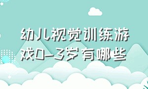 幼儿视觉训练游戏0-3岁有哪些（儿童视觉分辨能力训练游戏）