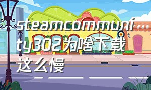 steamcommunity302为啥下载这么慢（steamcommunity302下载后找不到了）