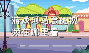 游戏河马君的视频在哪里看（游戏河马君的视频在哪里看到）