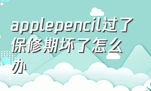 applepencil过了保修期坏了怎么办