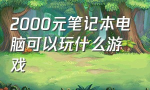 2000元笔记本电脑可以玩什么游戏（2000多配置的电脑能玩什么游戏）